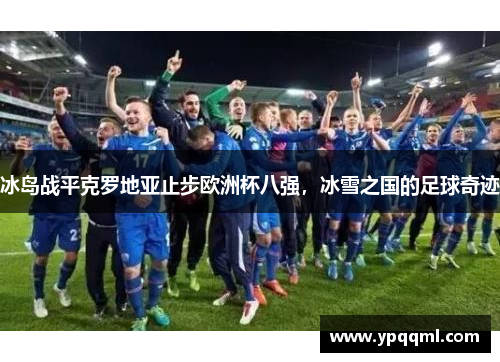 冰岛战平克罗地亚止步欧洲杯八强，冰雪之国的足球奇迹