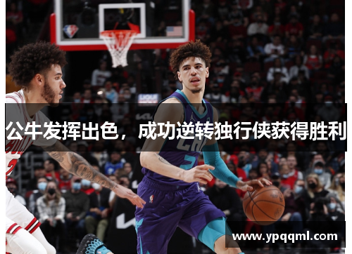 公牛发挥出色，成功逆转独行侠获得胜利