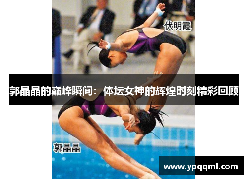 郭晶晶的巅峰瞬间：体坛女神的辉煌时刻精彩回顾