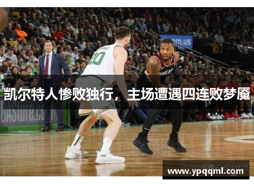凯尔特人惨败独行，主场遭遇四连败梦魇