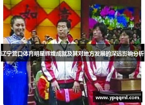 辽宁营口体育明星辉煌成就及其对地方发展的深远影响分析