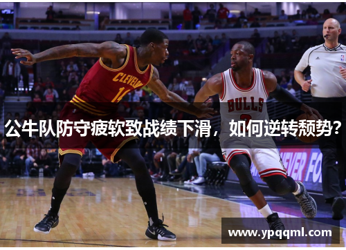 公牛队防守疲软致战绩下滑，如何逆转颓势？