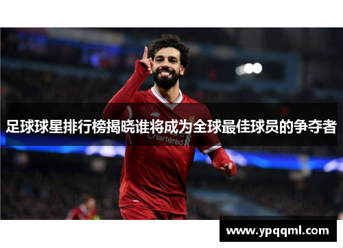 足球球星排行榜揭晓谁将成为全球最佳球员的争夺者
