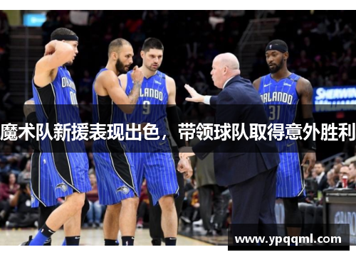 魔术队新援表现出色，带领球队取得意外胜利