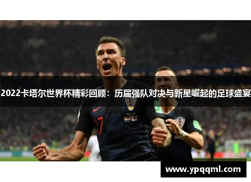 2022卡塔尔世界杯精彩回顾：历届强队对决与新星崛起的足球盛宴