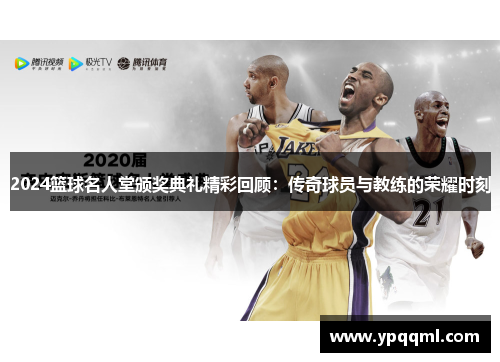 2024篮球名人堂颁奖典礼精彩回顾：传奇球员与教练的荣耀时刻