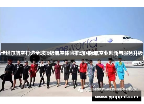 卡塔尔航空打造全球顶级航空体验推动国际航空业创新与服务升级