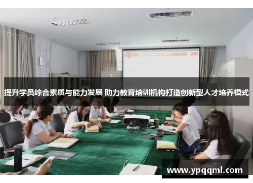 提升学员综合素质与能力发展 助力教育培训机构打造创新型人才培养模式