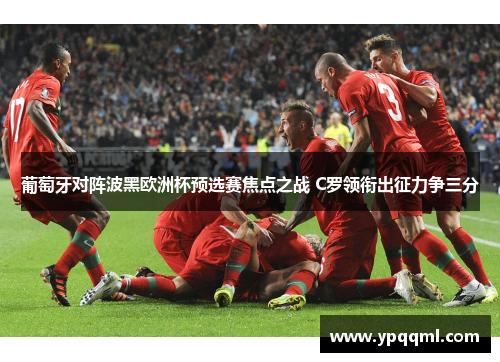 葡萄牙对阵波黑欧洲杯预选赛焦点之战 C罗领衔出征力争三分