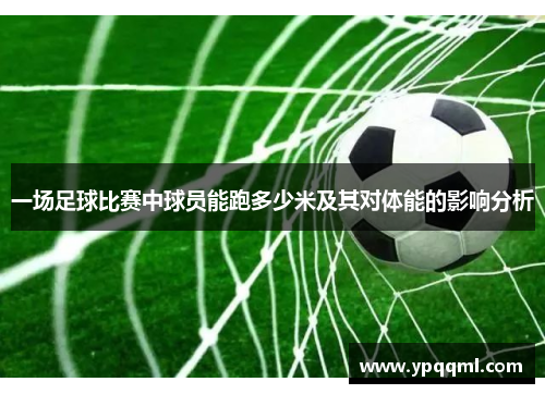 一场足球比赛中球员能跑多少米及其对体能的影响分析
