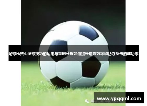 足球比赛中发球技巧的运用与策略分析如何提升进攻效率和防守反击的成功率