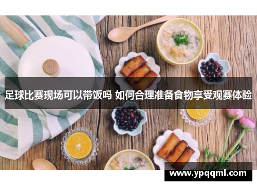 足球比赛现场可以带饭吗 如何合理准备食物享受观赛体验