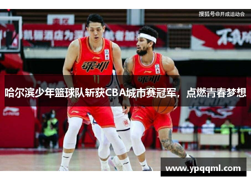 哈尔滨少年篮球队斩获CBA城市赛冠军，点燃青春梦想