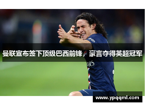 曼联宣布签下顶级巴西前锋，豪言夺得英超冠军