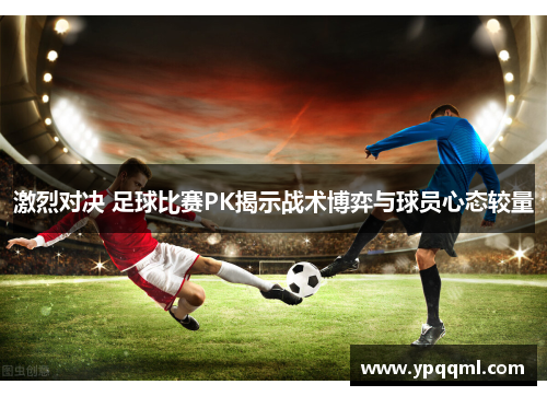 激烈对决 足球比赛PK揭示战术博弈与球员心态较量
