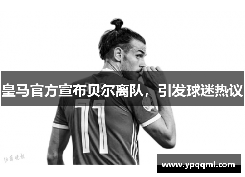 皇马官方宣布贝尔离队，引发球迷热议