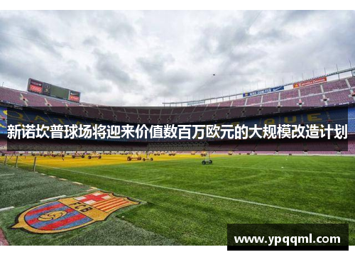 新诺坎普球场将迎来价值数百万欧元的大规模改造计划