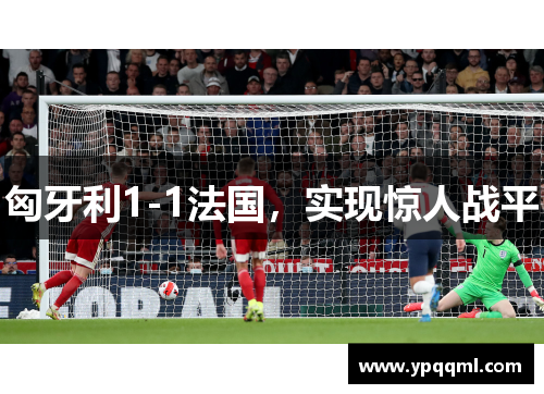 匈牙利1-1法国，实现惊人战平