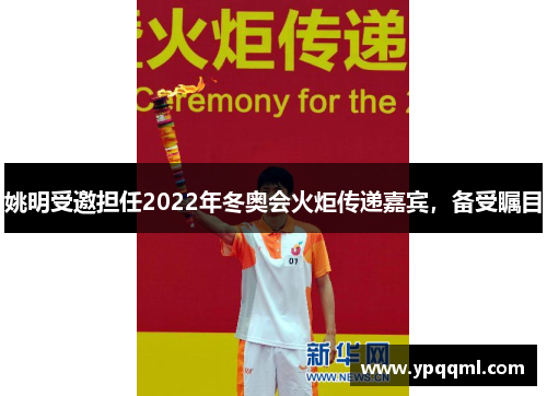 姚明受邀担任2022年冬奥会火炬传递嘉宾，备受瞩目