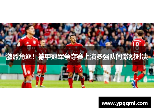 激烈角逐！德甲冠军争夺赛上演多强队间激烈对决