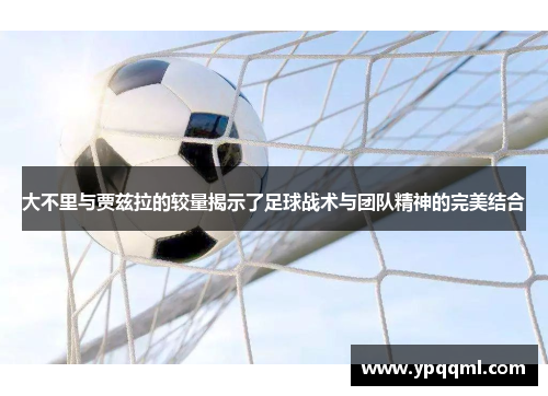 大不里与贾兹拉的较量揭示了足球战术与团队精神的完美结合