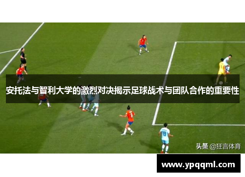 安托法与智利大学的激烈对决揭示足球战术与团队合作的重要性
