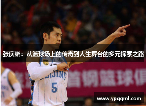 张庆鹏：从篮球场上的传奇到人生舞台的多元探索之路