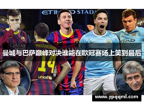 曼城与巴萨巅峰对决谁能在欧冠赛场上笑到最后