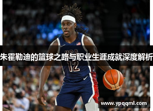 朱霍勒迪的篮球之路与职业生涯成就深度解析