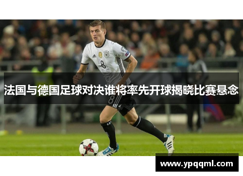 法国与德国足球对决谁将率先开球揭晓比赛悬念