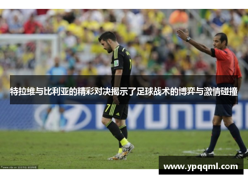 特拉维与比利亚的精彩对决揭示了足球战术的博弈与激情碰撞