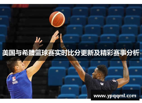 美国与希腊篮球赛实时比分更新及精彩赛事分析