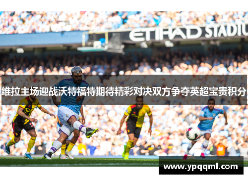 维拉主场迎战沃特福特期待精彩对决双方争夺英超宝贵积分