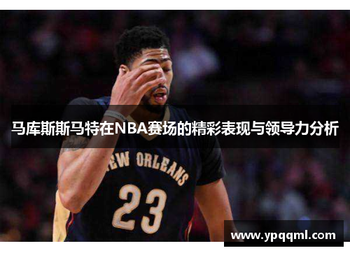 马库斯斯马特在NBA赛场的精彩表现与领导力分析