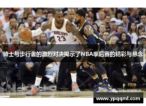 骑士与步行者的激烈对决揭示了NBA季后赛的精彩与悬念