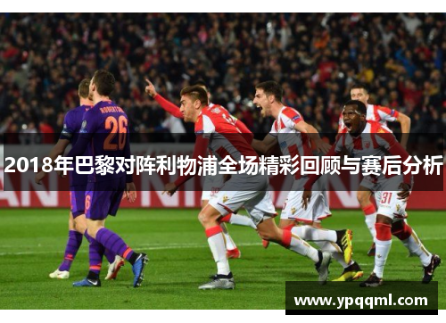 2018年巴黎对阵利物浦全场精彩回顾与赛后分析