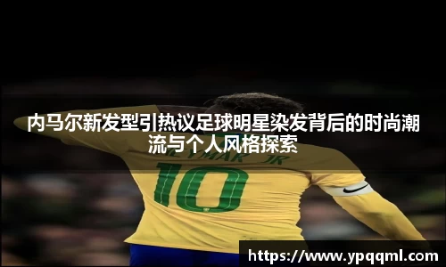 内马尔新发型引热议足球明星染发背后的时尚潮流与个人风格探索