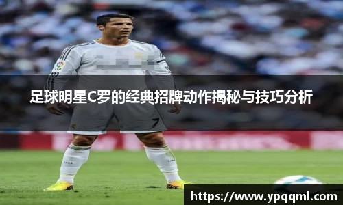 足球明星C罗的经典招牌动作揭秘与技巧分析