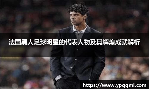 法国黑人足球明星的代表人物及其辉煌成就解析